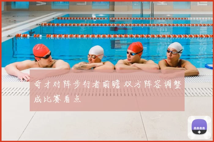 奇才对阵步行者前瞻 双方阵容调整成比赛看点