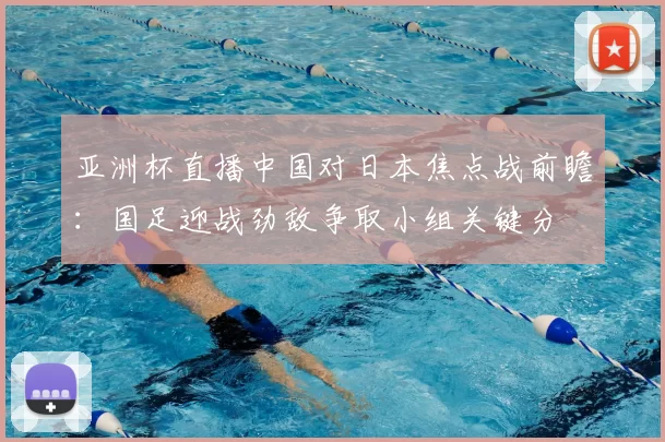 亚洲杯直播中国对日本焦点战前瞻:国足迎战劲敌争取小组关键分