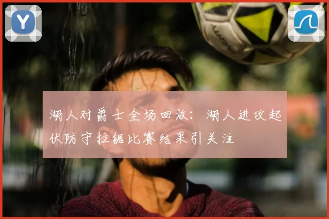湖人对爵士全场回放：湖人进攻起伏防守拉锯比赛结果引关注