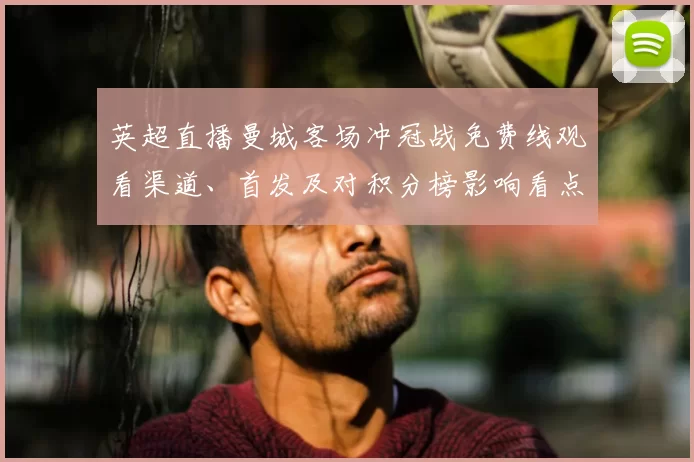 英超直播曼城客场冲冠战免费线观看渠道、首发及对积分榜影响看点