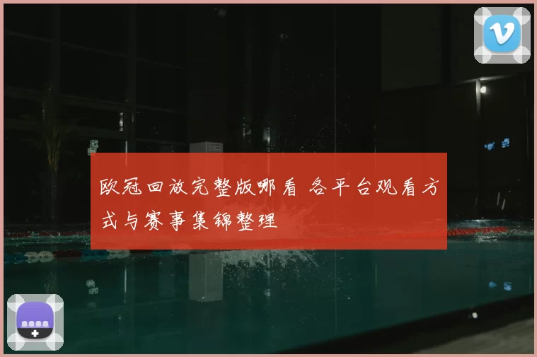 欧冠回放完整版哪看 各平台观看方式与赛事集锦整理