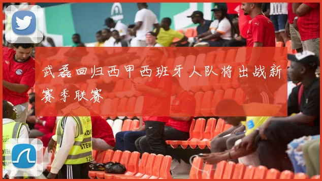 武磊回归西甲西班牙人队将出战新赛季联赛
