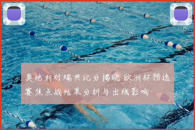 奥地利对瑞典比分揭晓 欧洲杯预选赛焦点战结果分析与出线影响