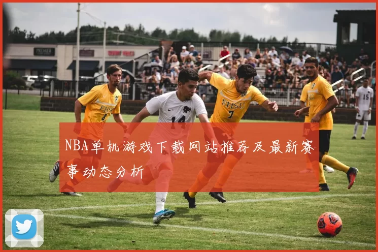 NBA单机游戏下载网站推荐及最新赛事动态分析