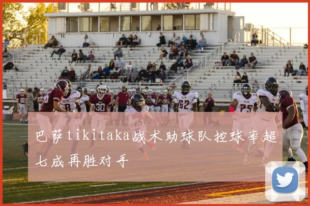 巴萨tikitaka战术助球队控球率超七成再胜对手