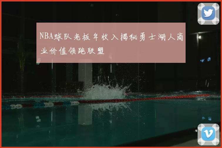 NBA球队老板年收入揭秘勇士湖人商业价值领跑联盟