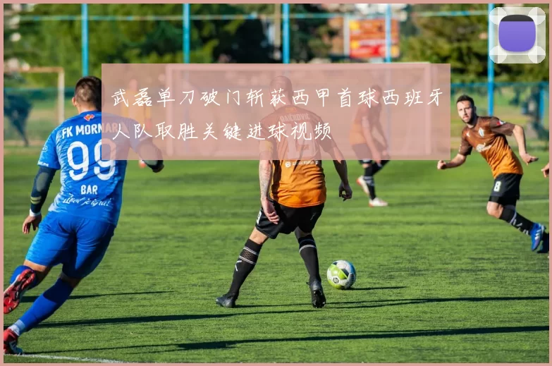 武磊单刀破门斩获西甲首球西班牙人队取胜关键进球视频