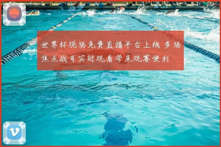 世界杯现场免费直播平台上线 多场焦点战可实时观看带来观赛便利