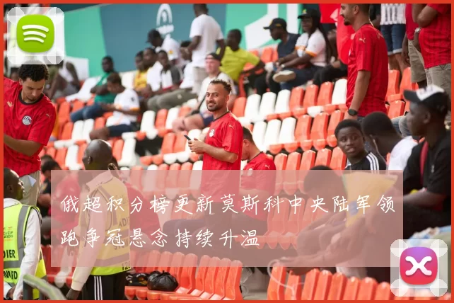 俄超积分榜更新莫斯科中央陆军领跑争冠悬念持续升温