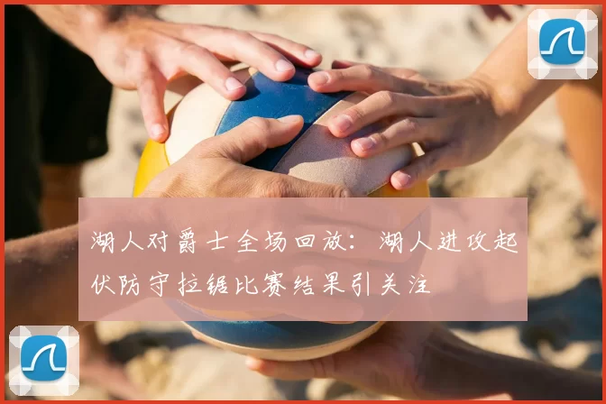 湖人对爵士全场回放：湖人进攻起伏防守拉锯比赛结果引关注