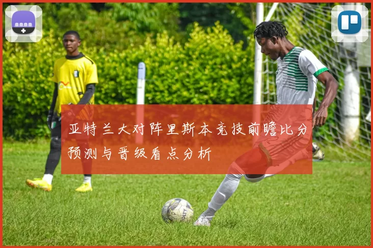 亚特兰大对阵里斯本竞技前瞻比分预测与晋级看点分析