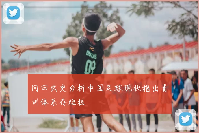 冈田武史分析中国足球现状指出青训体系存短板