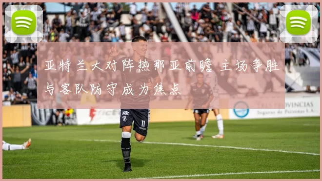 亚特兰大对阵热那亚前瞻 主场争胜与客队防守成为焦点
