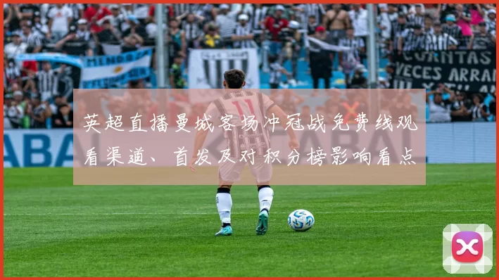 英超直播曼城客场冲冠战免费线观看渠道、首发及对积分榜影响看点