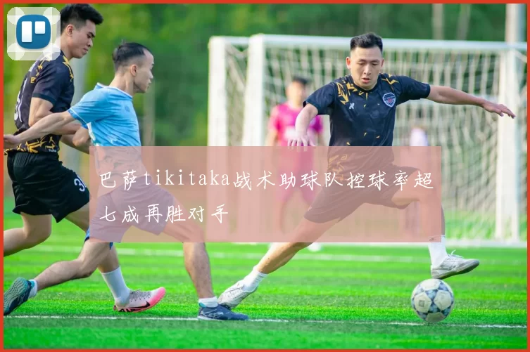巴萨tikitaka战术助球队控球率超七成再胜对手