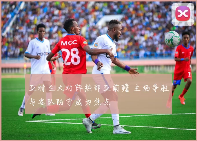 亚特兰大对阵热那亚前瞻 主场争胜与客队防守成为焦点