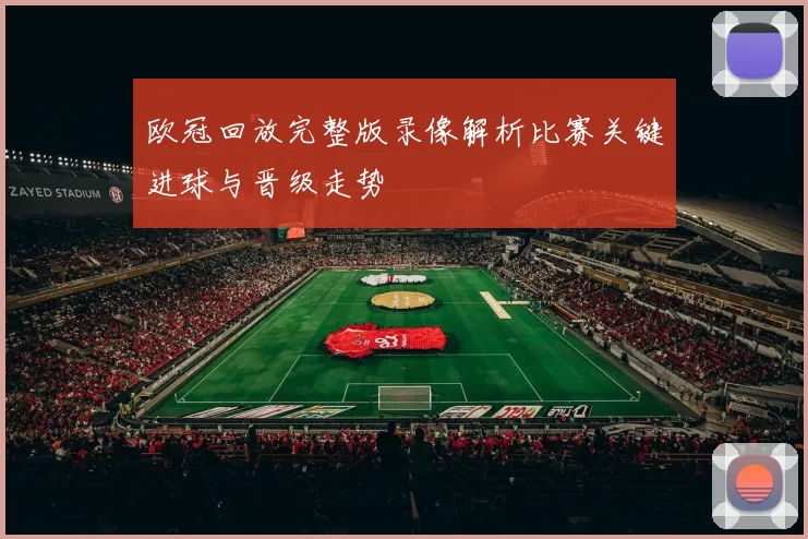 欧冠回放完整版录像解析比赛关键进球与晋级走势