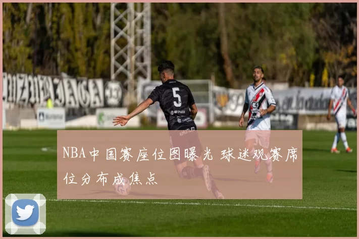 NBA中国赛座位图曝光 球迷观赛席位分布成焦点