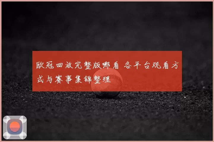欧冠回放完整版哪看 各平台观看方式与赛事集锦整理