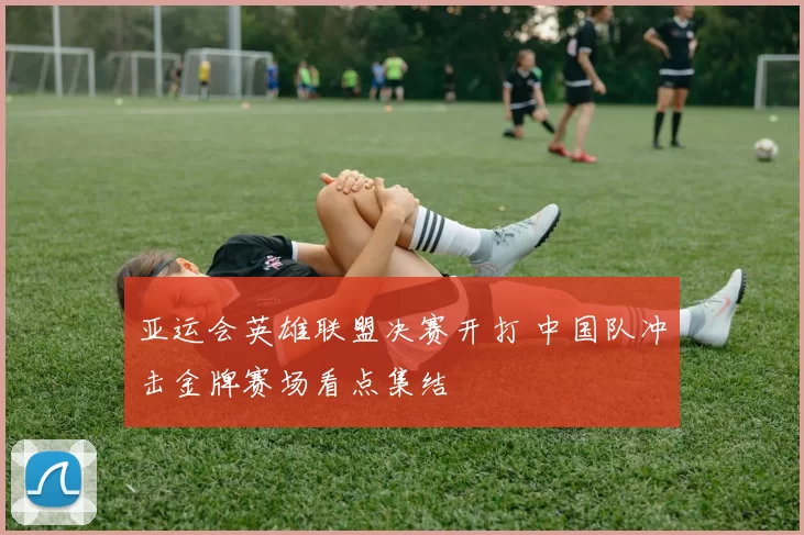 亚运会英雄联盟决赛开打 中国队冲击金牌赛场看点集结