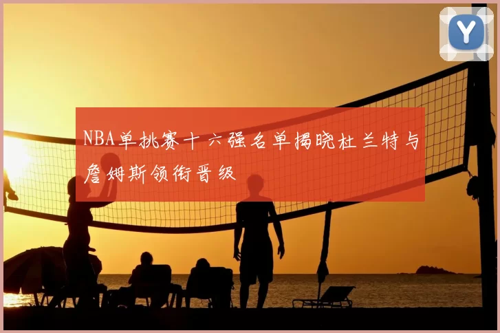 NBA单挑赛十六强名单揭晓杜兰特与詹姆斯领衔晋级