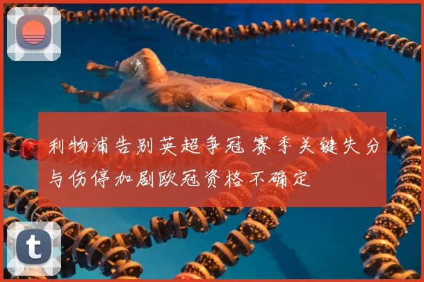 利物浦告别英超争冠 赛季关键失分与伤停加剧欧冠资格不确定