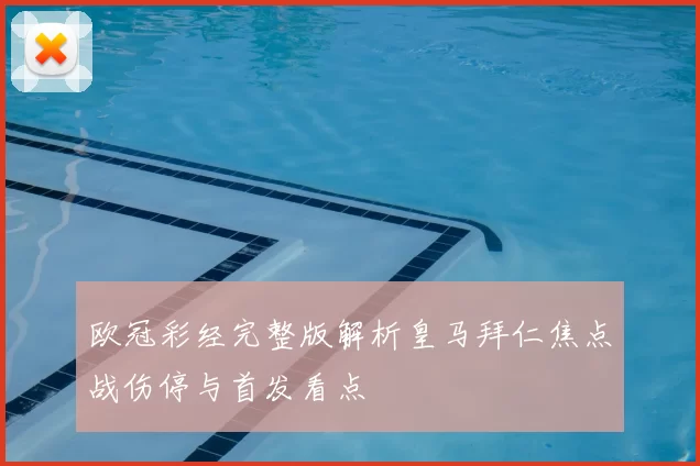 欧冠彩经完整版解析皇马拜仁焦点战伤停与首发看点