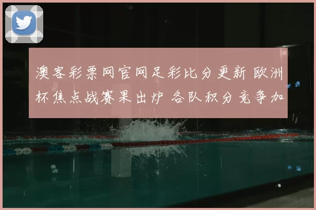 澳客彩票网官网足彩比分更新 欧洲杯焦点战赛果出炉 各队积分竞争加剧