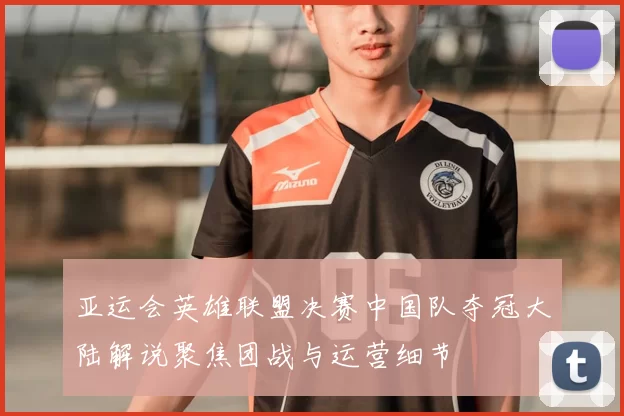 亚运会英雄联盟决赛中国队夺冠大陆解说聚焦团战与运营细节