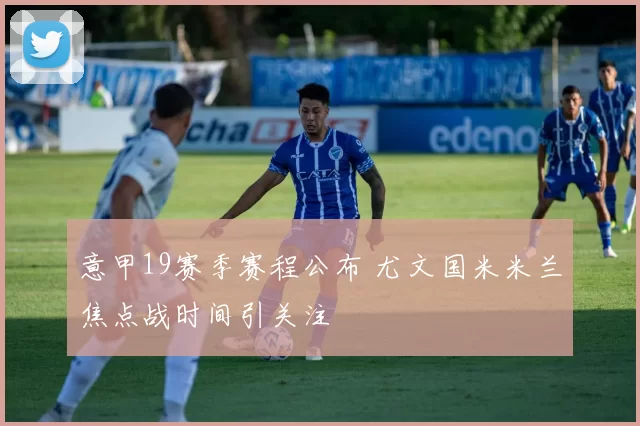 意甲19赛季赛程公布 尤文国米米兰焦点战时间引关注