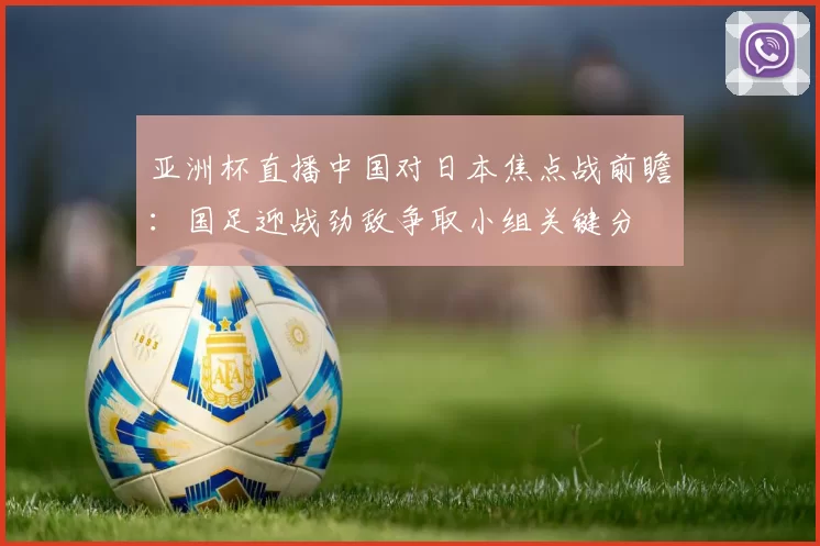 亚洲杯直播中国对日本焦点战前瞻:国足迎战劲敌争取小组关键分