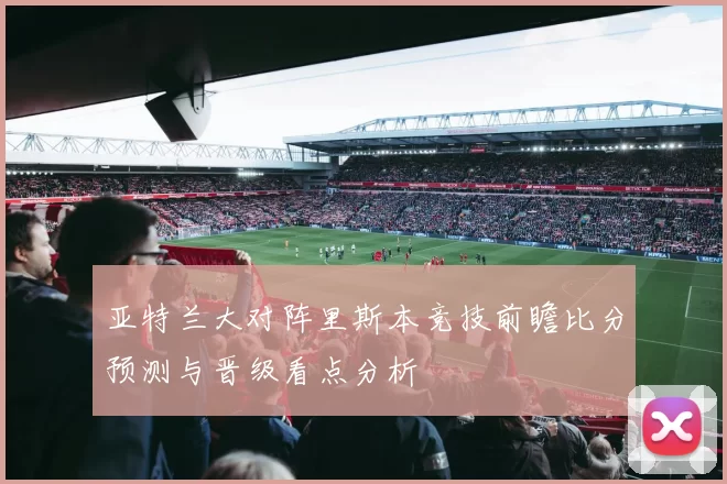 亚特兰大对阵里斯本竞技前瞻比分预测与晋级看点分析