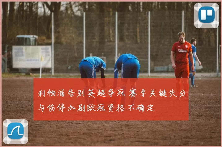 利物浦告别英超争冠 赛季关键失分与伤停加剧欧冠资格不确定