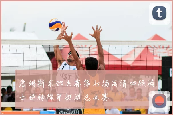 詹姆斯东部决赛第七场高清回顾骑士逆转绿军挺进总决赛