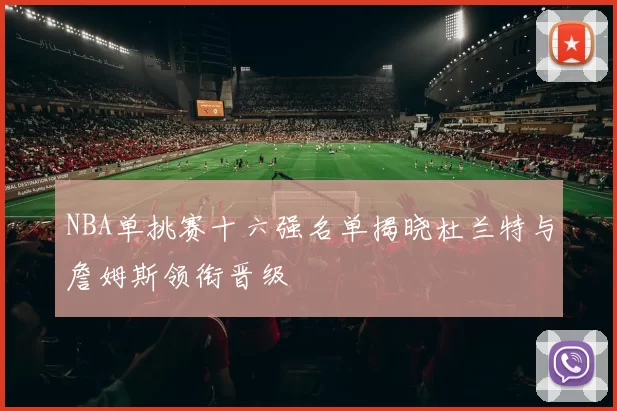 NBA单挑赛十六强名单揭晓杜兰特与詹姆斯领衔晋级