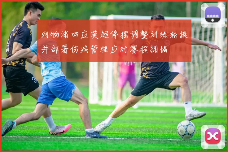 利物浦回应英超停摆调整训练轮换并部署伤病管理应对赛程拥堵