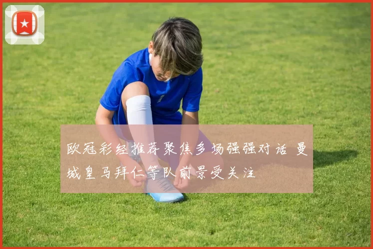 欧冠彩经推荐聚焦多场强强对话 曼城皇马拜仁等队前景受关注