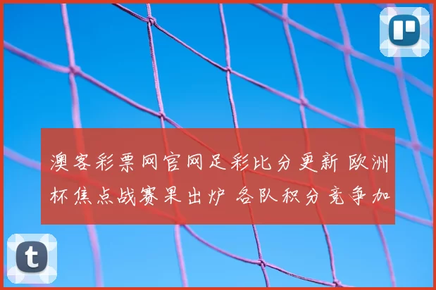 澳客彩票网官网足彩比分更新 欧洲杯焦点战赛果出炉 各队积分竞争加剧