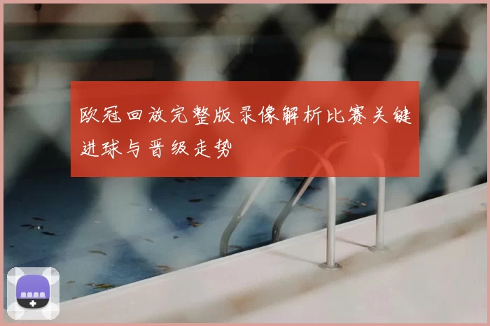 欧冠回放完整版录像解析比赛关键进球与晋级走势