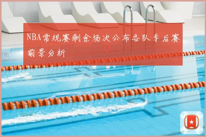 NBA常规赛剩余场次公布各队季后赛前景分析