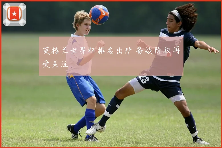 英格兰世界杯排名出炉 备战阶段再受关注