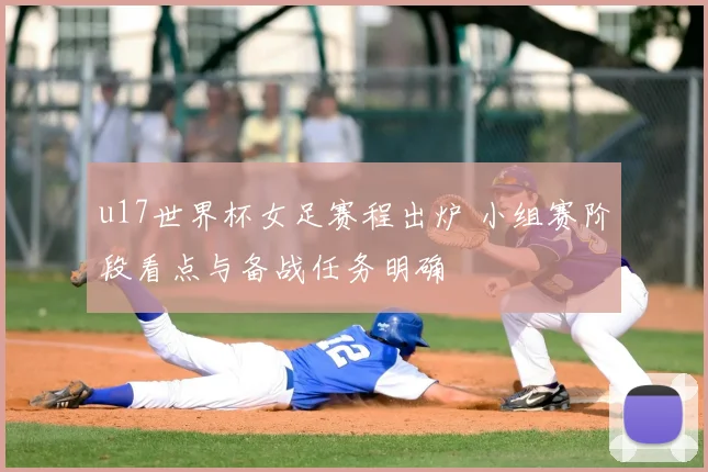 u17世界杯女足赛程出炉 小组赛阶段看点与备战任务明确