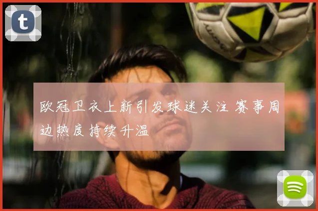 欧冠卫衣上新引发球迷关注 赛事周边热度持续升温