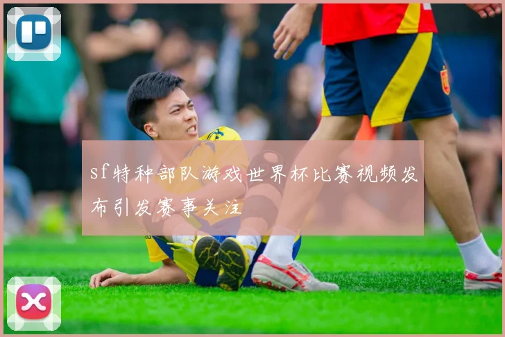 sf特种部队游戏世界杯比赛视频发布引发赛事关注