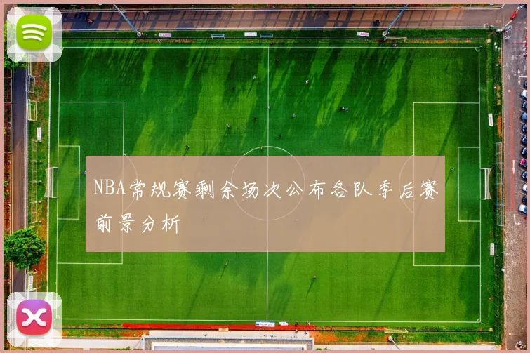 NBA常规赛剩余场次公布各队季后赛前景分析