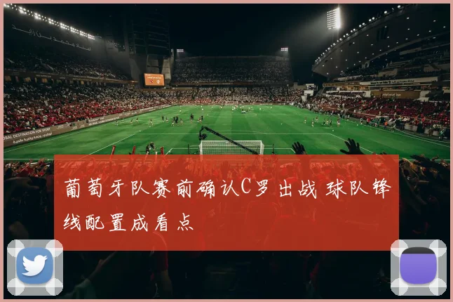葡萄牙队赛前确认C罗出战 球队锋线配置成看点
