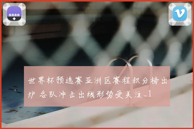 世界杯预选赛亚洲区赛程积分榜出炉 各队冲击出线形势受关注_1