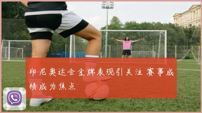 印尼奥运会金牌表现引关注 赛事成绩成为焦点