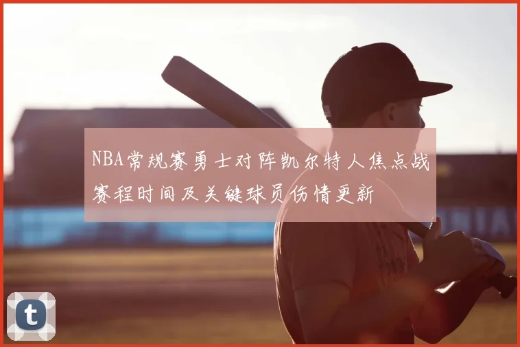 NBA常规赛勇士对阵凯尔特人焦点战赛程时间及关键球员伤情更新