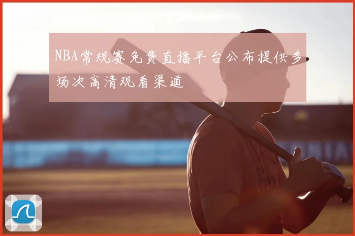 NBA常规赛免费直播平台公布提供多场次高清观看渠道